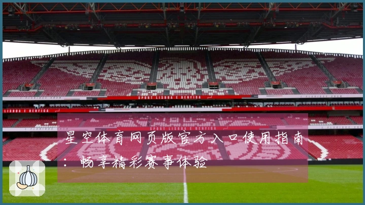 星空体育网页版官方入口使用指南：畅享精彩赛事体验