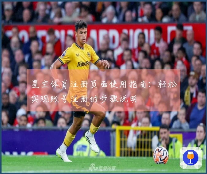 星空体育注册页面使用指南：轻松实现账号注册的步骤说明