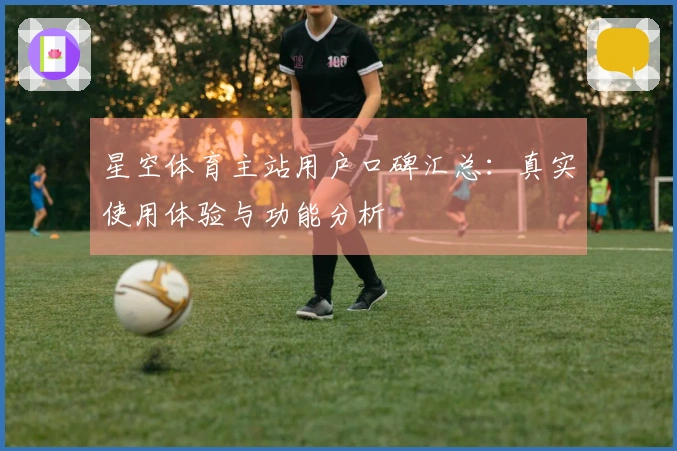 星空体育主站用户口碑汇总：真实使用体验与功能分析
