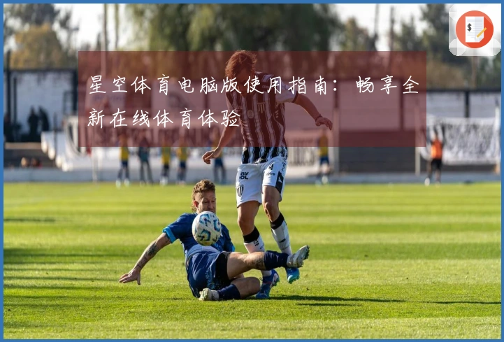 星空体育电脑版使用指南：畅享全新在线体育体验