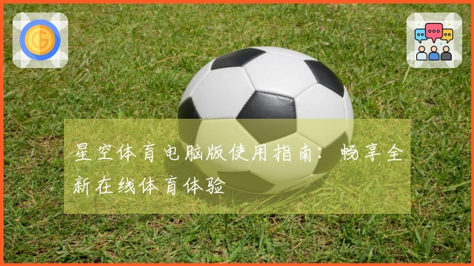 星空体育电脑版使用指南:畅享全新在线体育体验