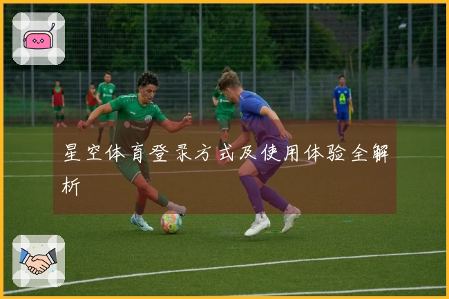 星空体育登录方式及使用体验全解析