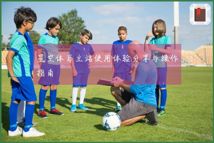 星空体育主站使用体验分享与操作指南