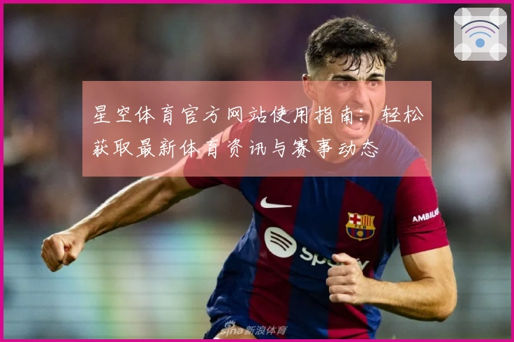 星空体育官方网站使用指南：轻松获取最新体育资讯与赛事动态