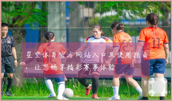 星空体育官方网站入口及使用指南，让您畅享精彩赛事体验
