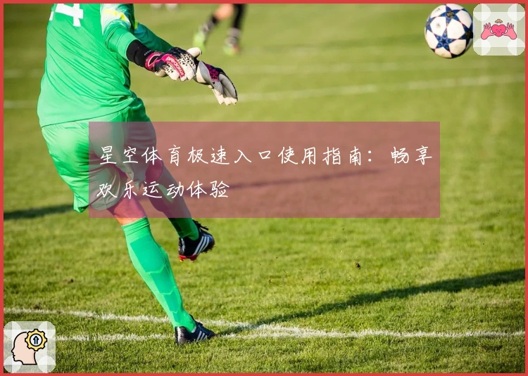 星空体育极速入口使用指南：畅享欢乐运动体验