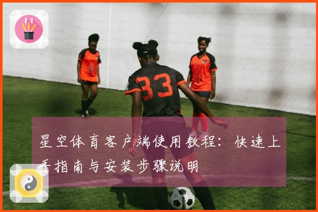 星空体育客户端使用教程：快速上手指南与安装步骤说明