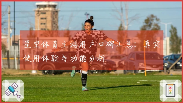 星空体育主站用户口碑汇总:真实使用体验与功能分析