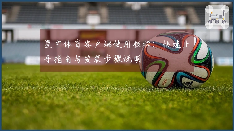 星空体育客户端使用教程：快速上手指南与安装步骤说明