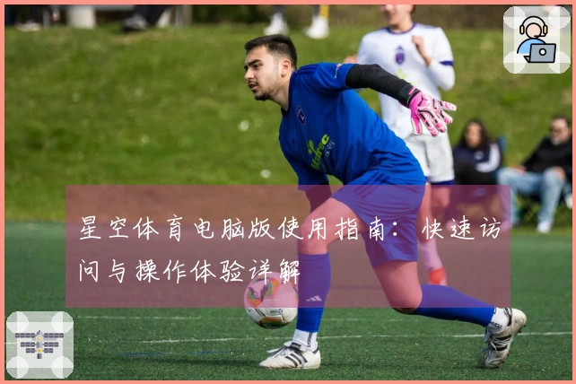 星空体育电脑版使用指南：快速访问与操作体验详解