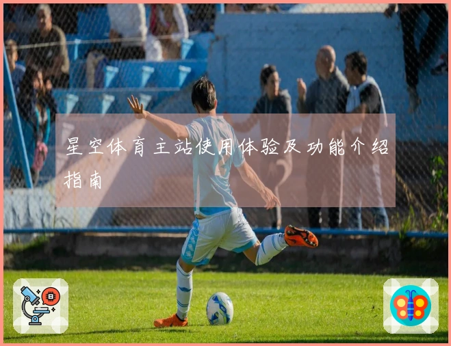 星空体育主站使用体验及功能介绍指南