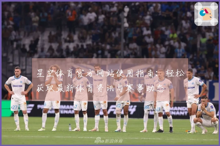 星空体育官方网站使用指南:轻松获取最新体育资讯与赛事动态