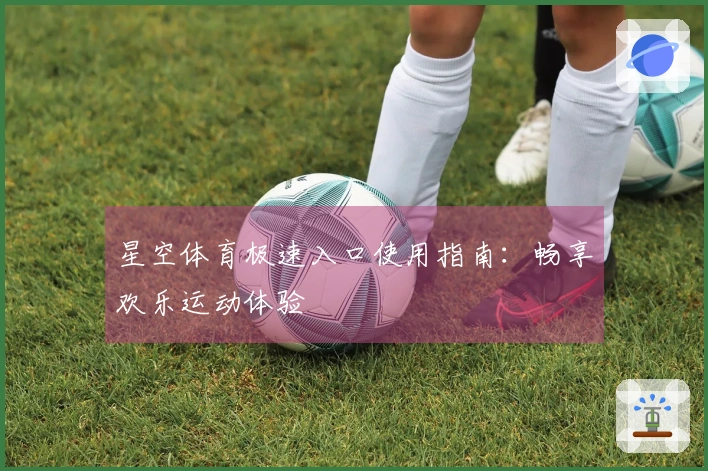 星空体育极速入口使用指南：畅享欢乐运动体验