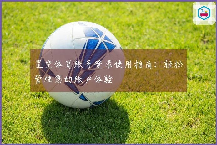 星空体育账号登录使用指南：轻松管理您的账户体验