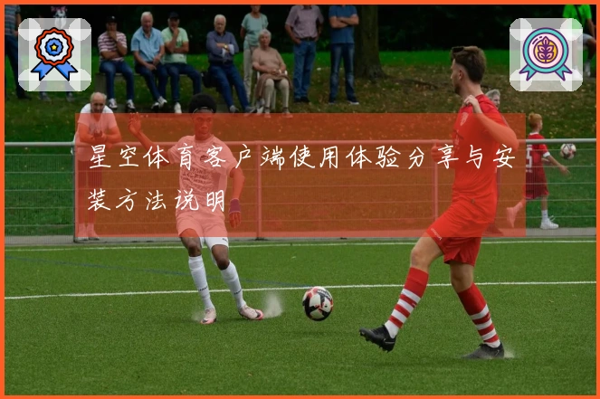 星空体育客户端使用体验分享与安装方法说明