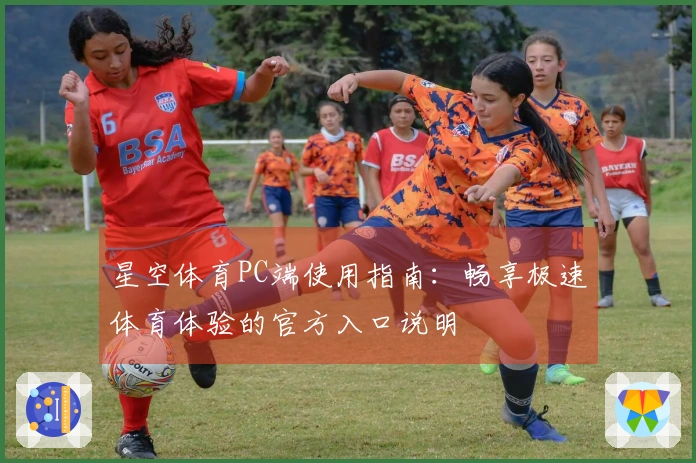 星空体育PC端使用指南：畅享极速体育体验的官方入口说明