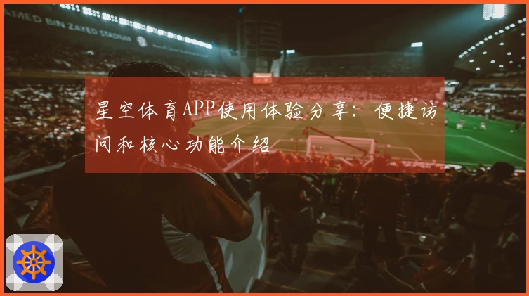 星空体育APP使用体验分享:便捷访问和核心功能介绍
