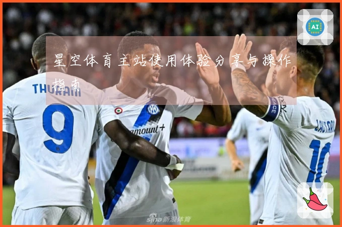 星空体育主站使用体验分享与操作指南