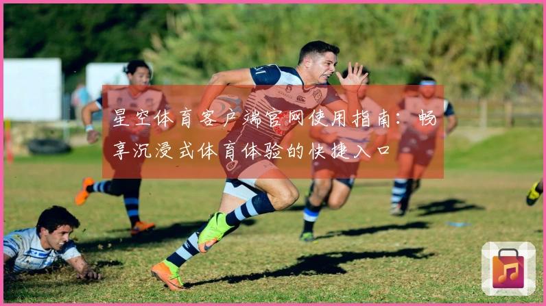 星空体育客户端官网使用指南:畅享沉浸式体育体验的快捷入口