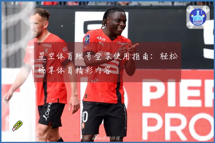 星空体育账号登录使用指南：轻松畅享体育精彩内容
