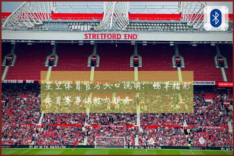 星空体育官方入口说明：畅享精彩体育赛事体验与服务