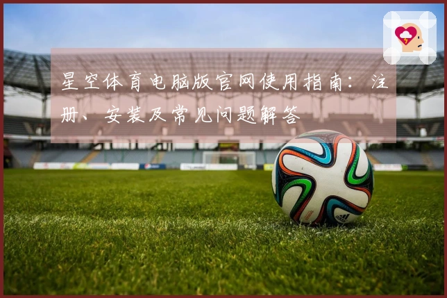 星空体育电脑版官网使用指南：注册、安装及常见问题解答