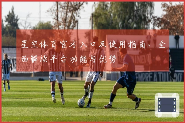 星空体育官方入口及使用指南，全面解读平台功能与优势