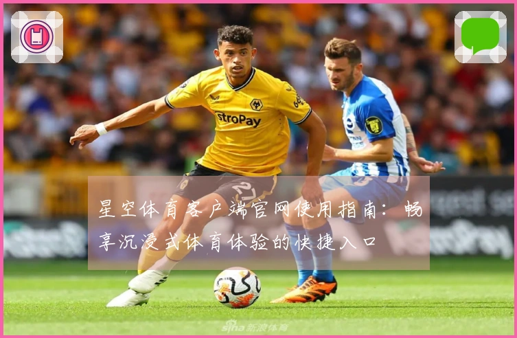 星空体育客户端官网使用指南：畅享沉浸式体育体验的快捷入口