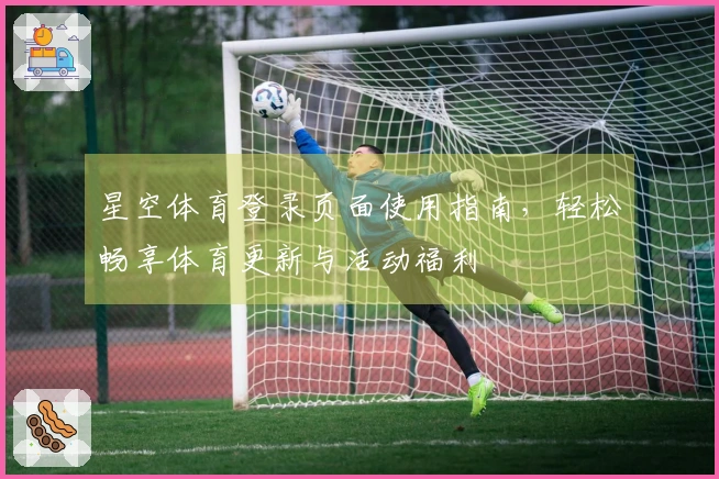 星空体育登录页面使用指南，轻松畅享体育更新与活动福利