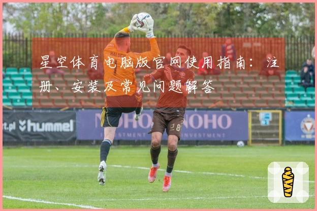 星空体育电脑版官网使用指南：注册、安装及常见问题解答
