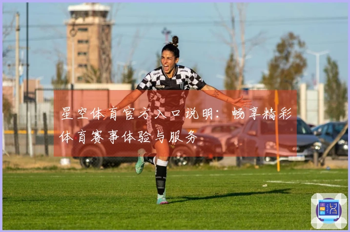星空体育官方入口说明：畅享精彩体育赛事体验与服务