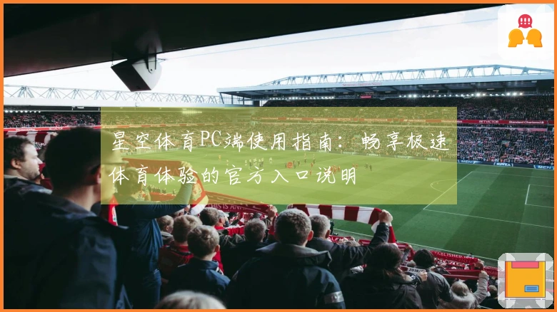 星空体育PC端使用指南：畅享极速体育体验的官方入口说明